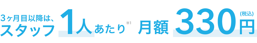 3ヶ月目以降は、スタッフ1人あたり(※1)月額330円(税込)